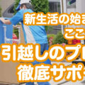 新生活の始まりはここから！引越しのプロが徹底サポート