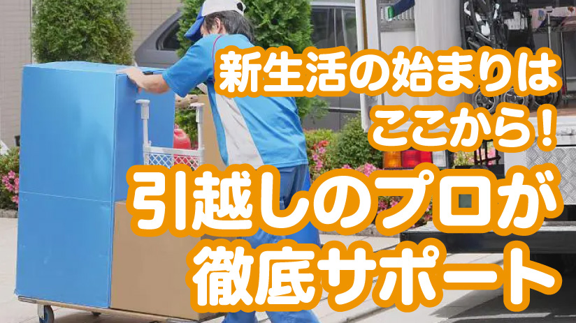 新生活の始まりはここから！引越しのプロが徹底サポート